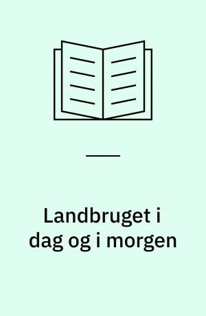Landbruget i dag og i morgen : fra livsform til forretning