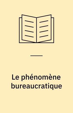 Le phénomène bureaucratique : essai sur les tendances bureaucratiques des systèmes d'organisation modernes et sur leurs relations en France avec le système social et culturel