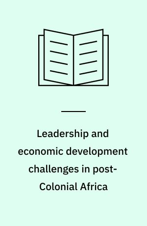 Leadership and economic development challenges in post-Colonial Africa : creating inclusive economic growth