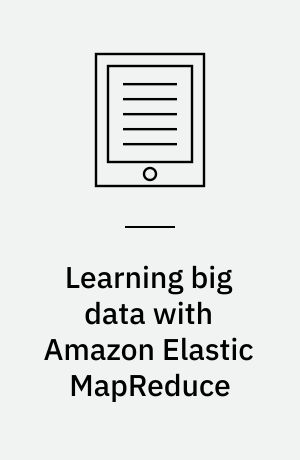 Learning big data with Amazon Elastic MapReduce : easily learn, build, and execute real-world big data solutions using Hadoop and AWS EMR