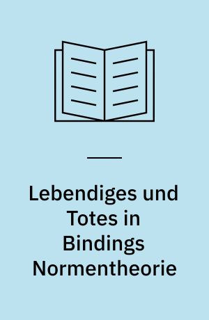 Lebendiges und Totes in Bindings Normentheorie : Normlogik und moderne Strafrechtsdogmatik
