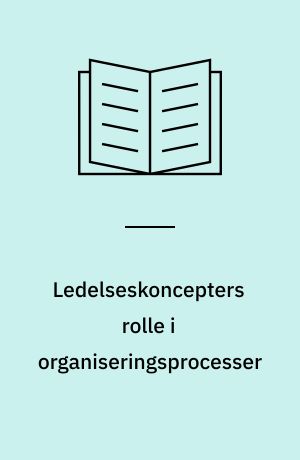 Ledelseskoncepters rolle i organiseringsprocesser : et tilbud om en alternativ forståelse med afsæt i aktør-netværksteori
