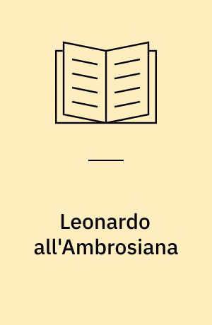 Leonardo all'Ambrosiana : il codice atlantico, i disegni di Leonardo e della sua cerchia