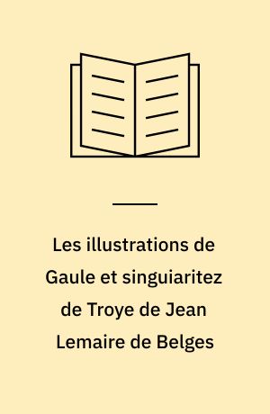 Les illustrations de Gaule et singuiaritez de Troye de Jean Lemaire de Belges : étude des éditions, genèse de l'oeuvre