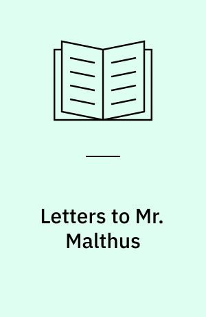 Letters to Mr. Malthus : on several subjects of political economy : and on the cause of the stagnation of commerce : to which is added a catechism of political economy or familiar conversations : on the manner in which wealth is produced, distributed and consumed in society