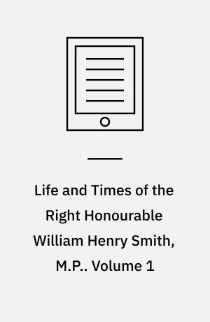 Life and Times of the Right Honourable William Henry Smith, M.P.. Volume 1