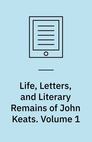 Life, Letters, and Literary Remains of John Keats. Volume 1