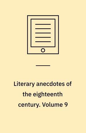 Literary anecdotes of the eighteenth century : comprizing biographical memoirs of William Bowyer, Printer, F.S.A., and many of his learned friends. Volume 9