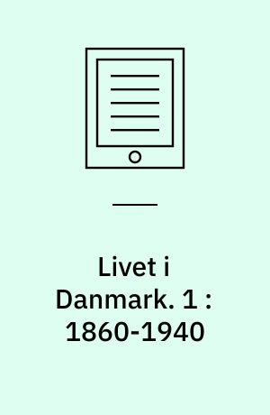 Livet i Danmark. 1 : 1860-1940 : fire generationers liv og kampe påvirket af den tekniske, sociale og politiske udvikling