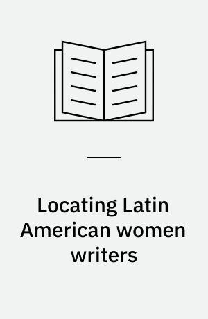 Locating Latin American women writers : Cristina Peri Rossi, Rosario Ferré, Albalucía Angel, and Isabel Allende