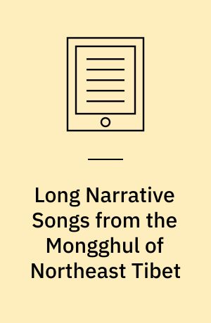 Long Narrative Songs from the Mongghul of Northeast Tibet : Texts in Mongghul, Chinese, and English