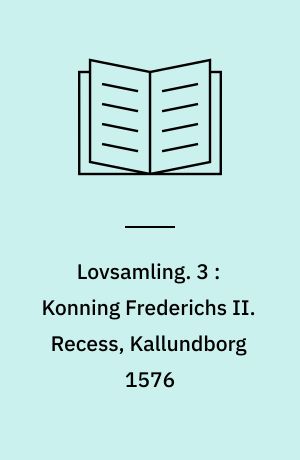 Lovsamling. 3 : Konning Frederichs II. Recess, Kallundborg 1576