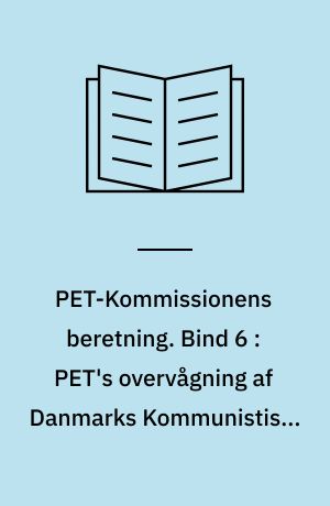 PET-Kommissionens beretning. Bind 6 : PET's overvågning af Danmarks Kommunistiske Parti 1945-1989 : PET, de danske kommunister og østlig efterretningsaktivitet