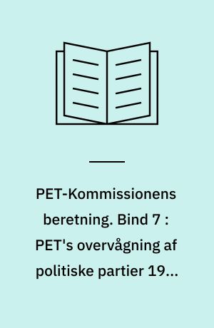 PET-Kommissionens beretning. Bind 7 : PET's overvågning af politiske partier 1945-1989 : PET, Folketingets partier og østlig efterretningsaktivitet