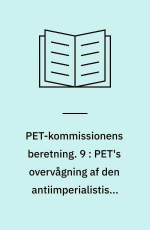 PET-kommissionens beretning. 9 : PET's overvågning af den antiimperialistiske venstrefløj 1945-1989 : trotskister, maoister, Aappel-Gruppen, Fælles Kursklubben, Skolesamvirket Tvind, Den Røde Højskole samt solidaritetsbevægelser