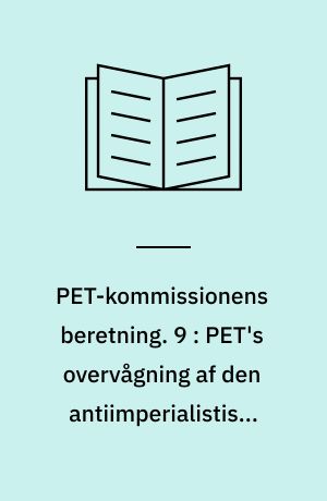 PET-kommissionens beretning. 9 : PET's overvågning af den antiimperialistiske venstrefløj 1945-1989 : trotskister, maoister, Aappel-Gruppen, Fælles Kursklubben, Skolesamvirket Tvind, Den Røde Højskole samt solidaritetsbevægelser