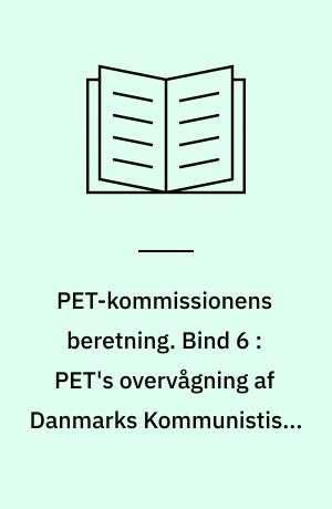 PET-kommissionens beretning. Bind 6 : PET's overvågning af Danmarks Kommunistiske Parti 1945-1989 : PET, de danske kommunister og østlig efterretningsaktivitet