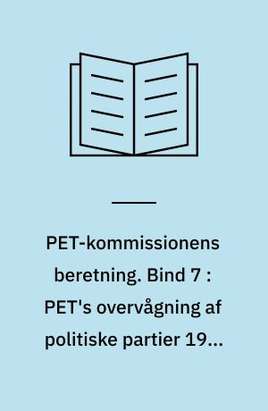 PET-kommissionens beretning. Bind 7 : PET's overvågning af politiske partier 1945-1989 : PET, Folketingets partier og østlig efterretningsaktivitet