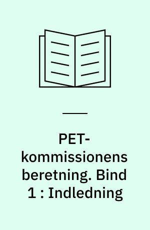 PET-kommissionens beretning. Bind 1 : Indledning : PET-kommissionens nedsættelse og kommissorium, grundlaget for Kommissionens beretning, hovedpunkter i stiftelsen af, reglerne for og kontrollen med PET