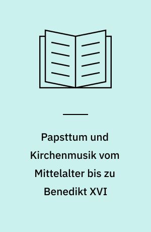 Papsttum und Kirchenmusik vom Mittelalter bis zu Benedikt XVI : Positionen, Entwicklungen, Kontexte