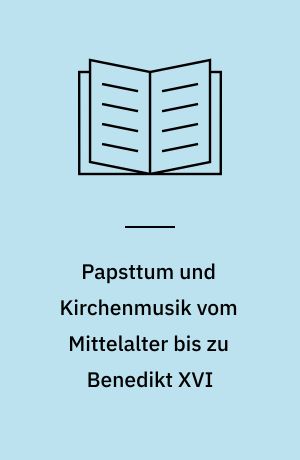 Papsttum und Kirchenmusik vom Mittelalter bis zu Benedikt XVI : Positionen, Entwicklungen, Kontexte
