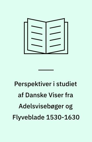 Perspektiver i studiet af Danske Viser fra Adelsvisebøger og Flyveblade 1530-1630