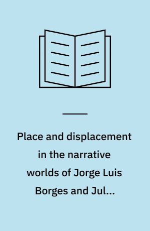 Place and displacement in the narrative worlds of Jorge Luis Borges and Julio Cortázar