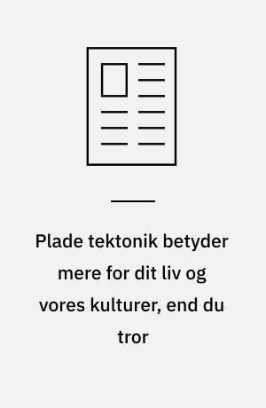 Plade tektonik betyder mere for dit liv og vores kulturer, end du tror