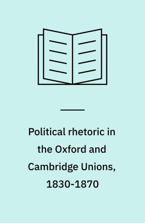 Political rhetoric in the Oxford and Cambridge Unions,  1830-1870