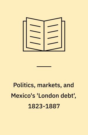 Politics, markets, and Mexico's 'London debt', 1823-1887