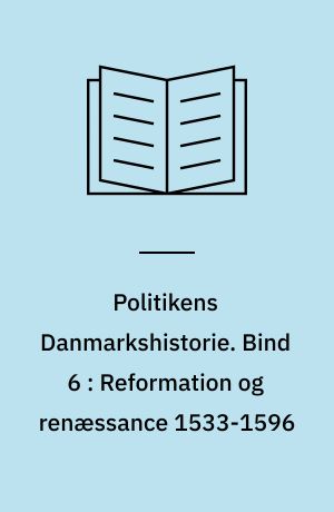 Politikens Danmarkshistorie. Bind 6 : Reformation og renæssance 1533-1596