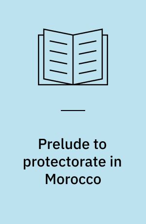Prelude to protectorate in Morocco : precolonial protest and resistance, 1860-1912