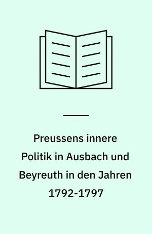 Preussens innere Politik in Ausbach und Beyreuth in den Jahren 1792-1797 : enthaltend die Denkschrift des Staatsministers Karl August von Hardenberg