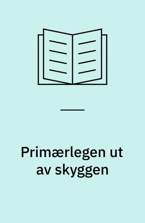 Primærlegen ut av skyggen : analyse av situasjonen i dag, tanker om morgendagen