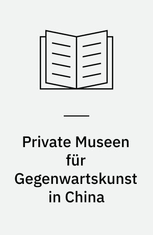 Private Museen für Gegenwartskunst in China : Museumsentwicklung in der chinesischen Kultur- und Gesellschaftstransformation