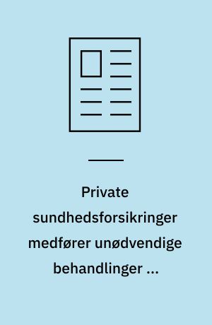 Private sundhedsforsikringer medfører unødvendige behandlinger og overflødige operationer