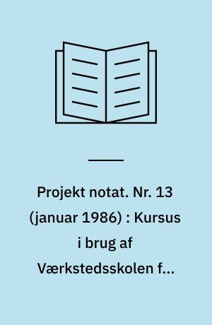 Projekt notat. Nr. 13 (januar 1986) : Kursus i brug af Værkstedsskolen for klasselærere i 8. klasse