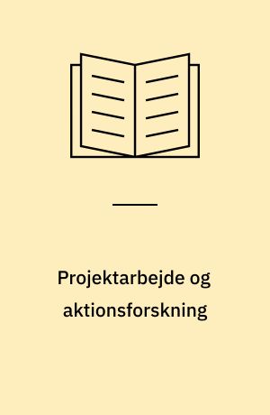 Projektarbejde og aktionsforskning : nye lærings- og udviklingsformer i uddannelse og organisation