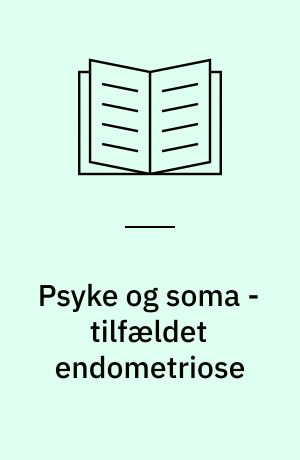 Psyke og soma - tilfældet endometriose : en teoretisk og empirisk undersøgelse af psykosomatiske, somatopsykiske og somatoforme forbindelser ved endometriose