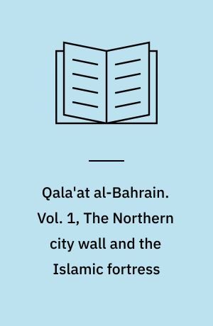 Qala'at al-Bahrain. Vol. 1, The Northern city wall and the Islamic fortress