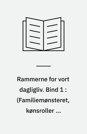 Rammerne for vort dagligliv. Bind 1 : (Familiemønsteret, kønsroller og boligformerne)
