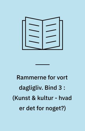 Rammerne for vort dagligliv. Bind 3 : (Kunst & kultur - hvad er det for noget?)
