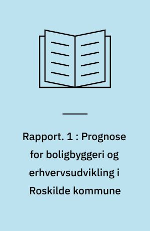 Rapport. 1 : Prognose for boligbyggeri og erhvervsudvikling i Roskilde kommune