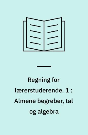 Regning for lærerstuderende. 1 : Almene begreber, tal og algebra