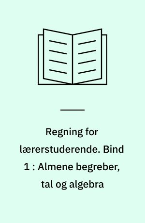 Regning for lærerstuderende. Bind 1 : Almene begreber, tal og algebra