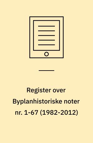 Register over Byplanhistoriske noter nr. 1-67 (1982-2012)