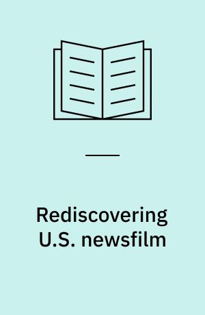 Rediscovering U.S. newsfilm : cinema, television, and the archive