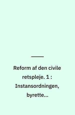 Reform af den civile retspleje. 1 : Instansordningen, byrettens sammensætning og almindelige regler om sagsbehandlingen i første instans