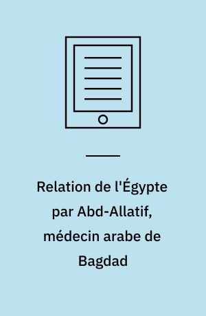 Relation de l'Égypte par Abd-Allatif, médecin arabe de Bagdad : Suivie de divers extraits d'écrivains orientaux, et d'un état des provinces et des villages de l'Égypte dans le XIVe siècle