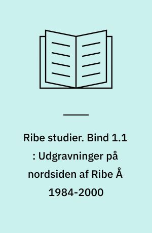 Ribe studier : det ældste Ribe. Bind 1.1 : Udgravninger på nordsiden af Ribe Å 1984-2000